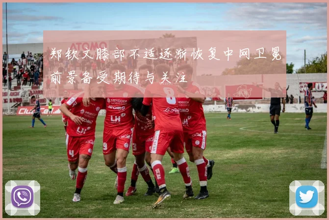 郑钦文膝部不适逐渐恢复中网卫冕前景备受期待与关注