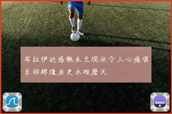 布拉伊达感慨米兰现状令人心痛俱乐部辉煌历史永难磨灭