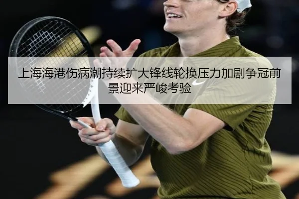 上海海港伤病潮持续扩大锋线轮换压力加剧争冠前景迎来严峻考验